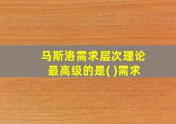 马斯洛需求层次理论最高级的是( )需求